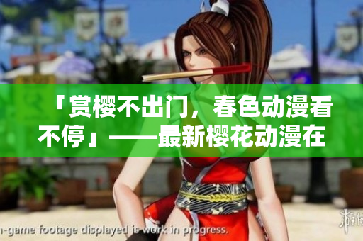 「賞櫻不出門，春色動漫看不?！埂钚聶鸦▌勇诰€觀看平臺！