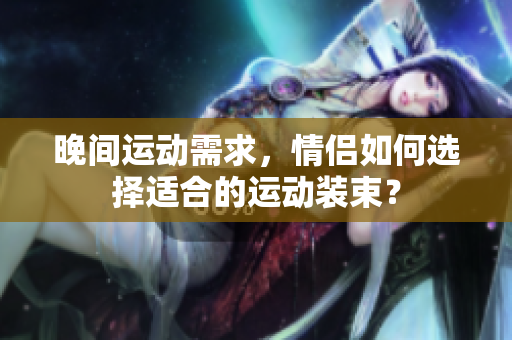 晚間運(yùn)動(dòng)需求，情侶如何選擇適合的運(yùn)動(dòng)裝束？
