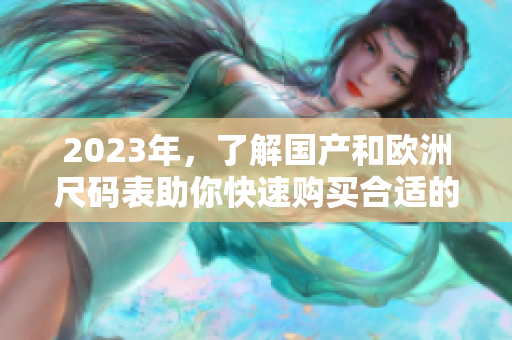 2023年，了解國產(chǎn)和歐洲尺碼表助你快速購買合適的服裝！