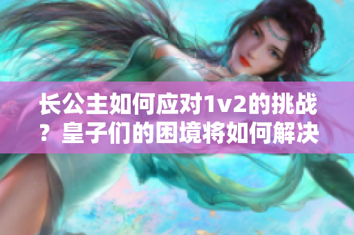長公主如何應(yīng)對1v2的挑戰(zhàn)？皇子們的困境將如何解決？