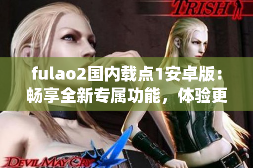 fulao2國內(nèi)載點1安卓版：暢享全新專屬功能，體驗更便捷的使用體驗(1)