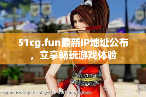 51cg.fun最新IP地址公布，立享暢玩游戲體驗