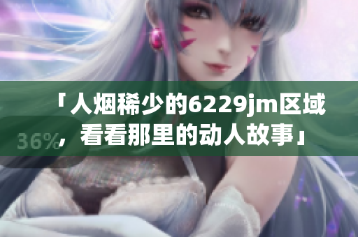 「人煙稀少的6229jm區(qū)域，看看那里的動(dòng)人故事」