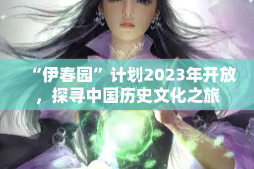 “伊春園”計劃2023年開放，探尋中國歷史文化之旅