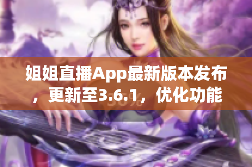 姐姐直播App最新版本發(fā)布，更新至3.6.1，優(yōu)化功能多多(1)