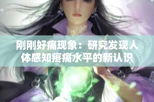剛剛好痛現(xiàn)象：研究發(fā)現(xiàn)人體感知疼痛水平的新認識