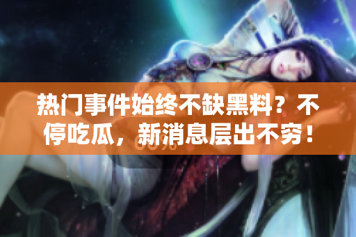 熱門事件始終不缺黑料？不停吃瓜，新消息層出不窮！
