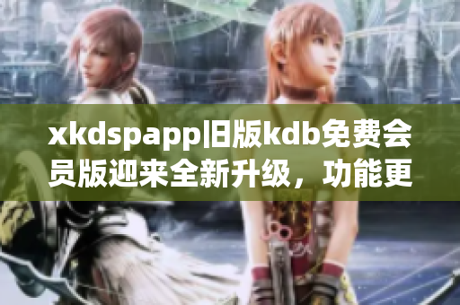 xkdspapp舊版kdb免費(fèi)會(huì)員版迎來(lái)全新升級(jí)，功能更強(qiáng)大