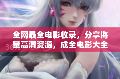 全網(wǎng)最全電影收錄，分享海量高清資源，成全電影大全在線播放！