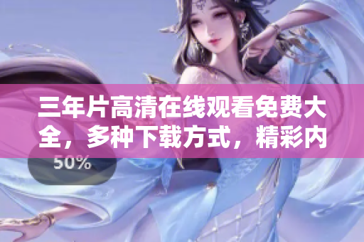 三年片高清在線觀看免費大全，多種下載方式，精彩內容盡情觀賞