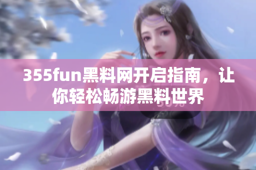 355fun黑料網(wǎng)開啟指南，讓你輕松暢游黑料世界