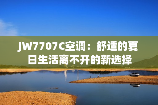 JW7707C空調(diào)：舒適的夏日生活離不開(kāi)的新選擇