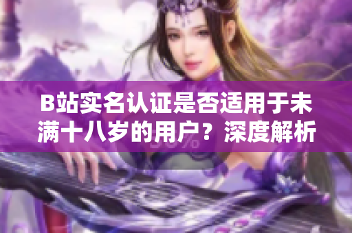 B站實名認(rèn)證是否適用于未滿十八歲的用戶？深度解析未成年人的實名認(rèn)證問題