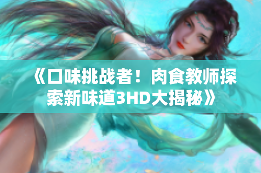 《口味挑戰(zhàn)者！肉食教師探索新味道3HD大揭秘》