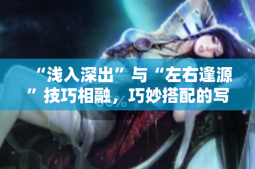 “淺入深出”與“左右逢源”技巧相融，巧妙搭配的寫作指南