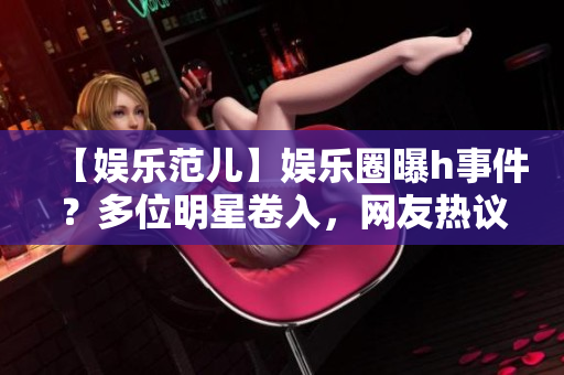 【娛樂范兒】娛樂圈曝h事件？多位明星卷入，網(wǎng)友熱議！