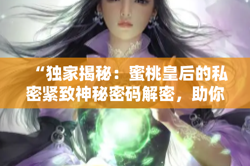 “獨(dú)家揭秘：蜜桃皇后的私密緊致神秘密碼解密，助你重獲青春魅力！”