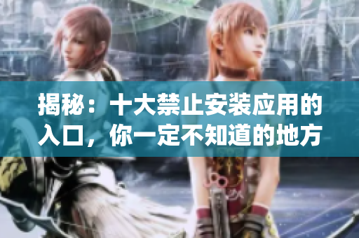 揭秘：十大禁止安裝應(yīng)用的入口，你一定不知道的地方在哪里？(1)