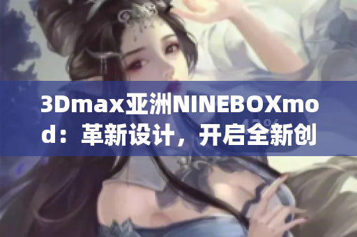 3Dmax亞洲NINEBOXmod：革新設(shè)計(jì)，開啟全新創(chuàng)意靈感(1)