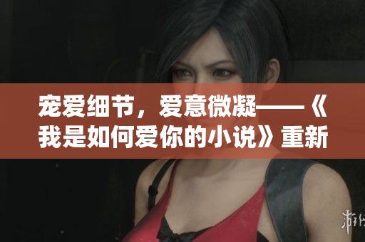 寵愛細(xì)節(jié)，愛意微凝——《我是如何愛你的小說》重新演繹