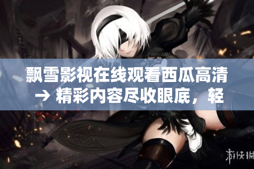 飄雪影視在線觀看西瓜高清 → 精彩內(nèi)容盡收眼底，輕松觀看高清電影與劇集