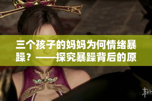 三個孩子的媽媽為何情緒暴躁？——探究暴躁背后的原因