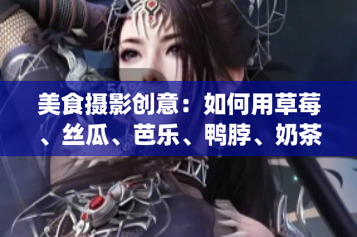美食攝影創(chuàng)意：如何用草莓、絲瓜、芭樂、鴨脖、奶茶巧妙裝飾？(1)