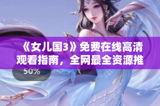 《女兒國3》免費(fèi)在線高清觀看指南，全網(wǎng)最全資源推薦！