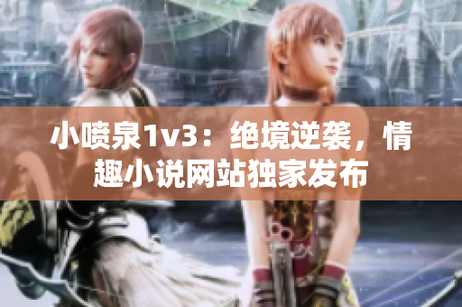 小噴泉1v3：絕境逆襲，情趣小說網(wǎng)站獨(dú)家發(fā)布