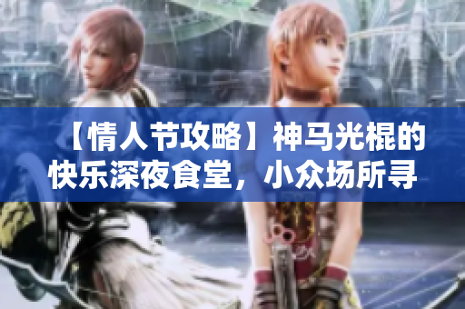 【情人節(jié)攻略】神馬光棍的快樂深夜食堂，小眾場所尋找新體驗(yàn)