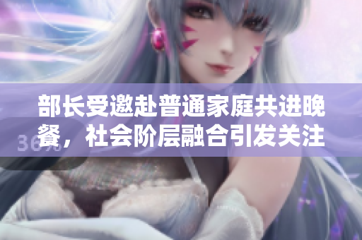 部長受邀赴普通家庭共進(jìn)晚餐，社會(huì)階層融合引發(fā)關(guān)注