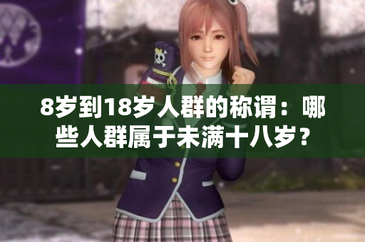 8歲到18歲人群的稱謂：哪些人群屬于未滿十八歲？