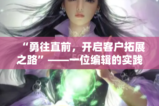 “勇往直前，開啟客戶拓展之路”——一位編輯的實(shí)踐經(jīng)驗(yàn)分享