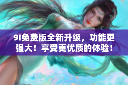9I免費(fèi)版全新升級(jí)，功能更強(qiáng)大！享受更優(yōu)質(zhì)的體驗(yàn)！