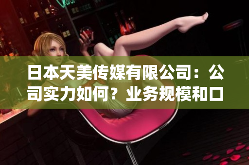 日本天美傳媒有限公司：公司實(shí)力如何？業(yè)務(wù)規(guī)模和口碑評(píng)價(jià)綜述(1)