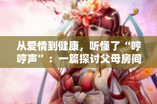 從愛情到健康，聽懂了“哼哼聲”：一篇探討父母房間哼哼聲的文章
