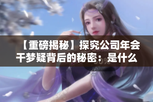 【重磅揭秘】探究公司年會干夢疑背后的秘密：是什么讓員工熱淚盈眶？