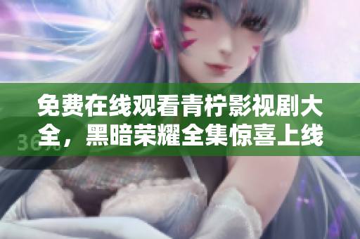 免費(fèi)在線觀看青檸影視劇大全，黑暗榮耀全集驚喜上線