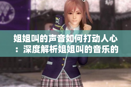 姐姐叫的聲音如何打動(dòng)人心：深度解析姐姐叫的音樂的魅力