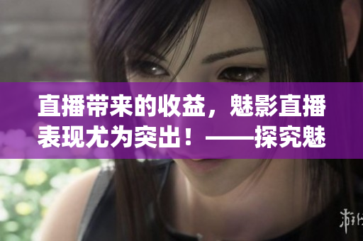 直播帶來(lái)的收益，魅影直播表現(xiàn)尤為突出！——探究魅影直播的好處(1)
