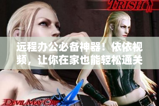 遠(yuǎn)程辦公必備神器！依依視頻，讓你在家也能輕松通關(guān)工作任務(wù)