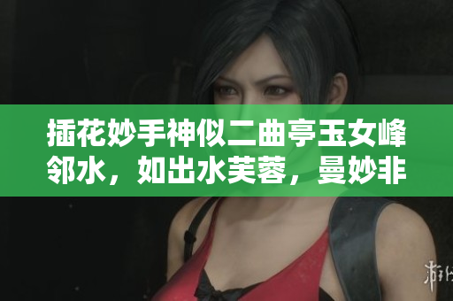 插花妙手神似二曲亭玉女峰鄰水，如出水芙蓉，曼妙非凡。