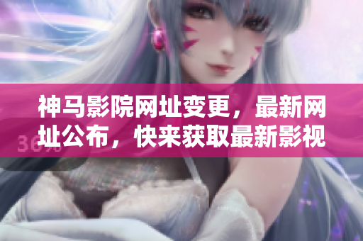 神馬影院網(wǎng)址變更，最新網(wǎng)址公布，快來獲取最新影視資源