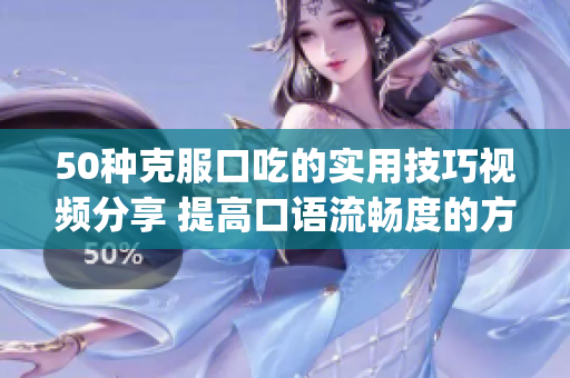 50種克服口吃的實(shí)用技巧視頻分享 提高口語(yǔ)流暢度的方法集錦(1)