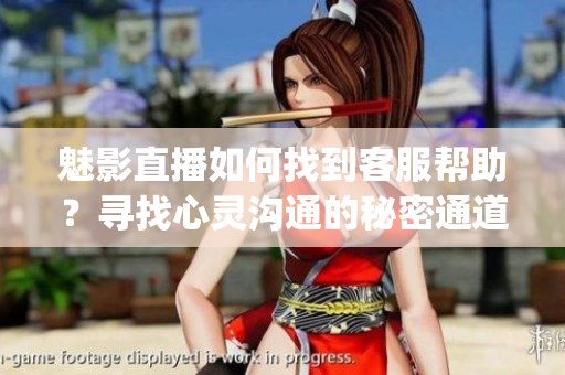 魅影直播如何找到客服幫助？尋找心靈溝通的秘密通道(1)