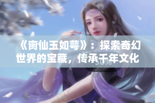 《臠仙玉如萼》：探索奇幻世界的寶藏，傳承千年文化的珍貴寶石