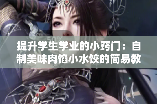 提升學(xué)生學(xué)業(yè)的小竅門：自制美味肉餡小水餃的簡(jiǎn)易教程