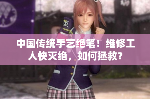 中國(guó)傳統(tǒng)手藝絕筆！維修工人快滅絕，如何拯救？