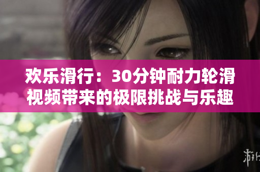 歡樂滑行：30分鐘耐力輪滑視頻帶來的極限挑戰(zhàn)與樂趣