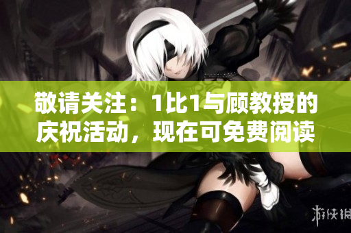敬請(qǐng)關(guān)注：1比1與顧教授的慶祝活動(dòng)，現(xiàn)在可免費(fèi)閱讀